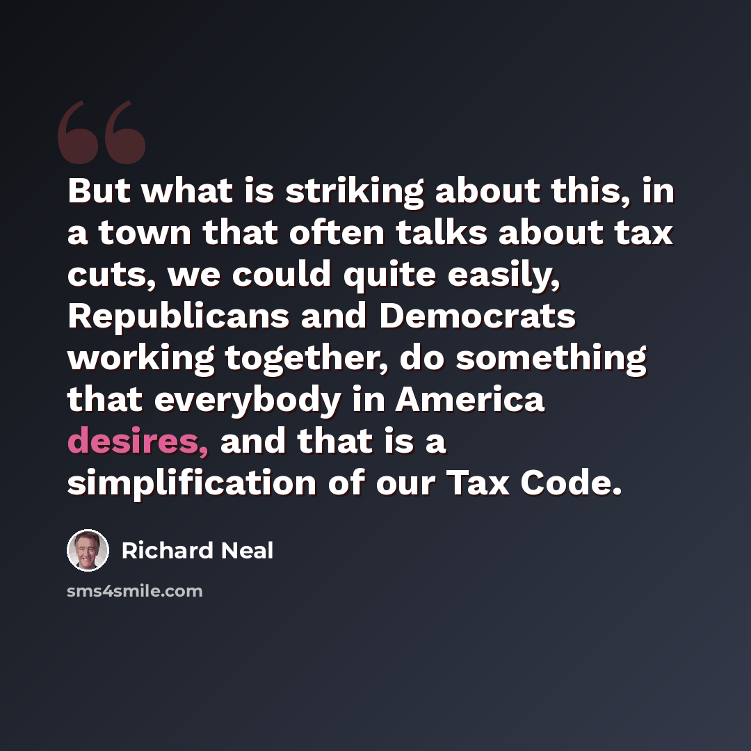 “But what is striking about this, in a town that often talks about tax cuts, we could quite easily, Republicans and Democrats working together, do something that everybody in America desires, and that is a simplification of our Tax Code.” quote by Richard Neal