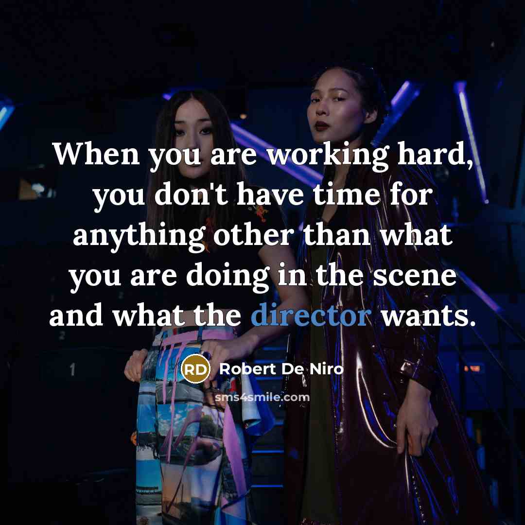 “When you are working hard, you don't have time for anything other than what you are doing in the scene and what the director wants.” quote by Robert De Niro
