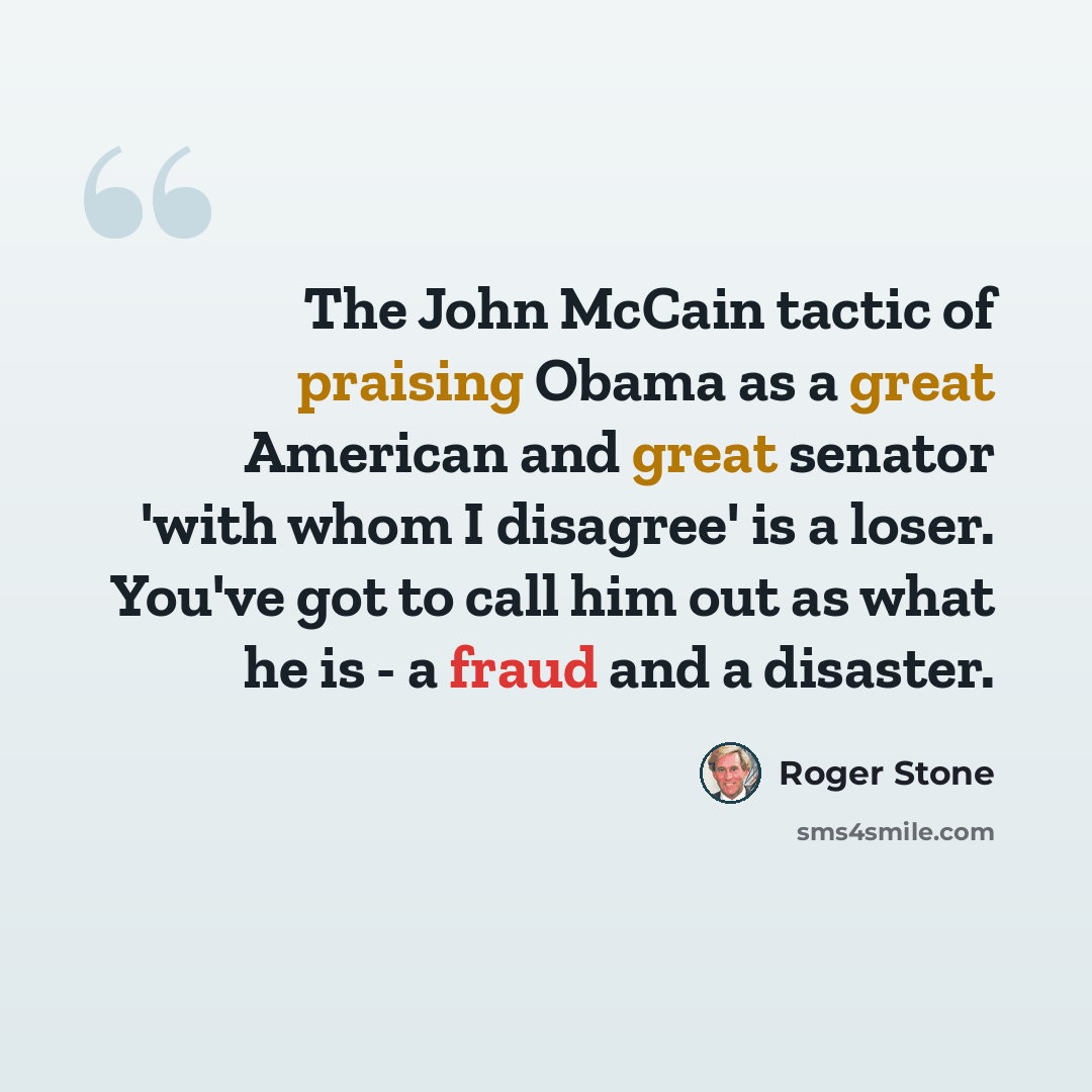 “The John McCain tactic of praising Obama as a great American and great senator 'with whom I disagree' is a loser. You've got to call him out as what he is - a fraud and a disaster.” quote by Roger Stone