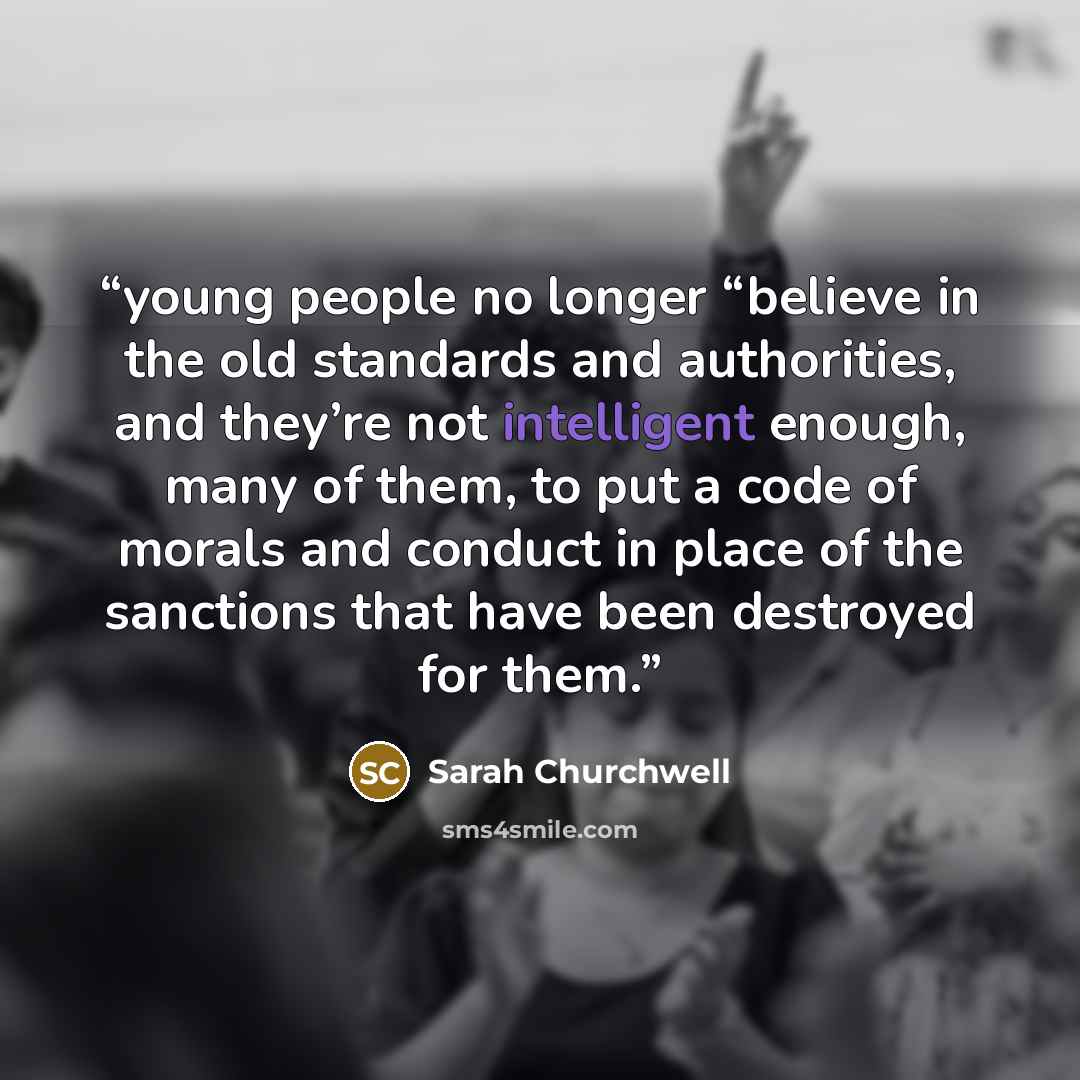 “young people no longer “believe in the old standards and authorities, and they’re not intelligent enough, many of them, to put a code of morals and conduct in place of the sanctions that have been destroyed for them.” quote by Sarah Churchwell