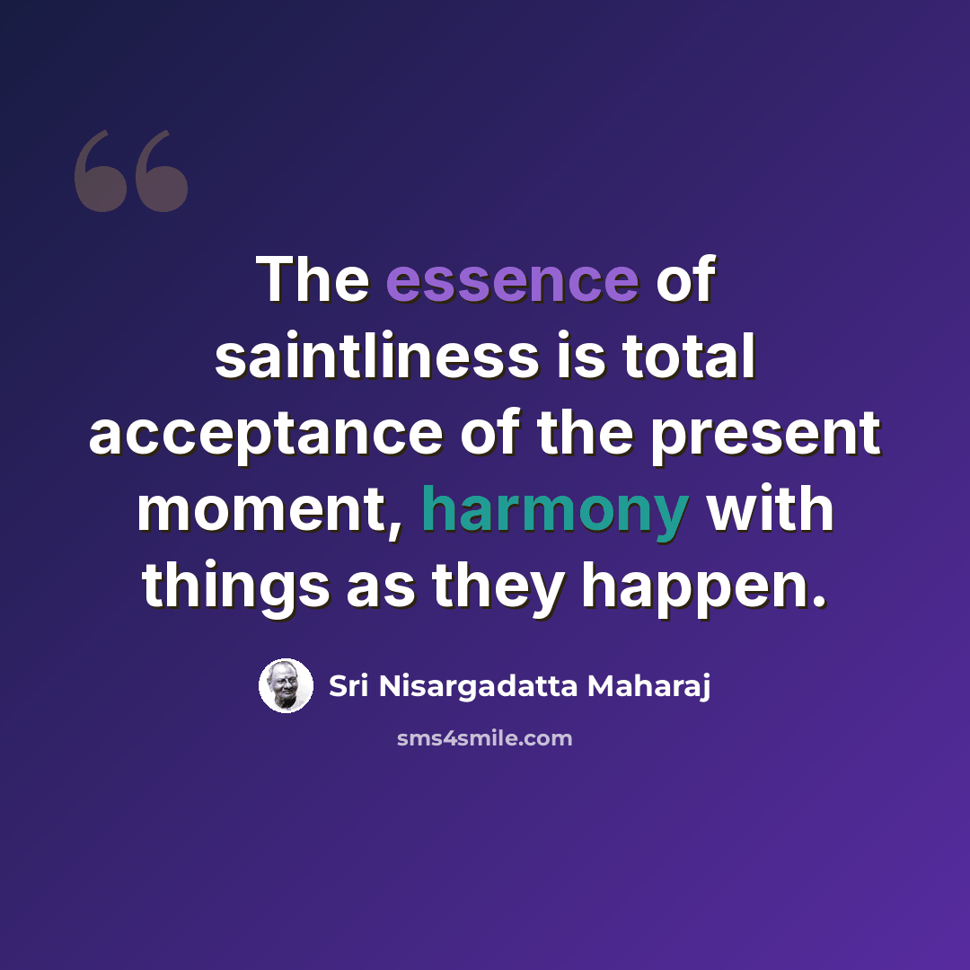 “The essence of saintliness is total acceptance of the present moment, harmony with things as they happen.” quote by Sri Nisargadatta Maharaj