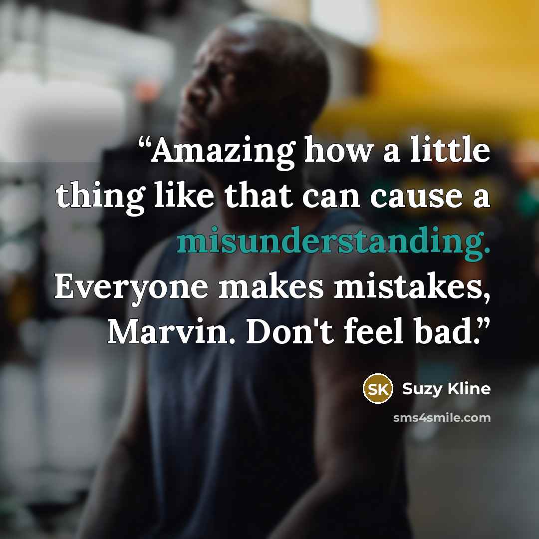 “Amazing how a little thing like that can cause a misunderstanding. Everyone makes mistakes, Marvin. Don't feel bad.” quote by Suzy Kline