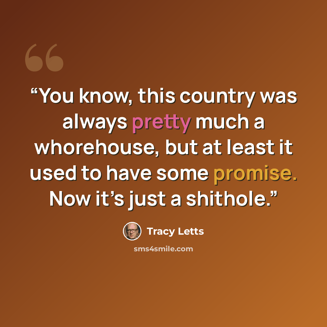 “You know, this country was always pretty much a whorehouse, but at least it used to have some promise. Now it’s just a shithole.” quote by Tracy Letts