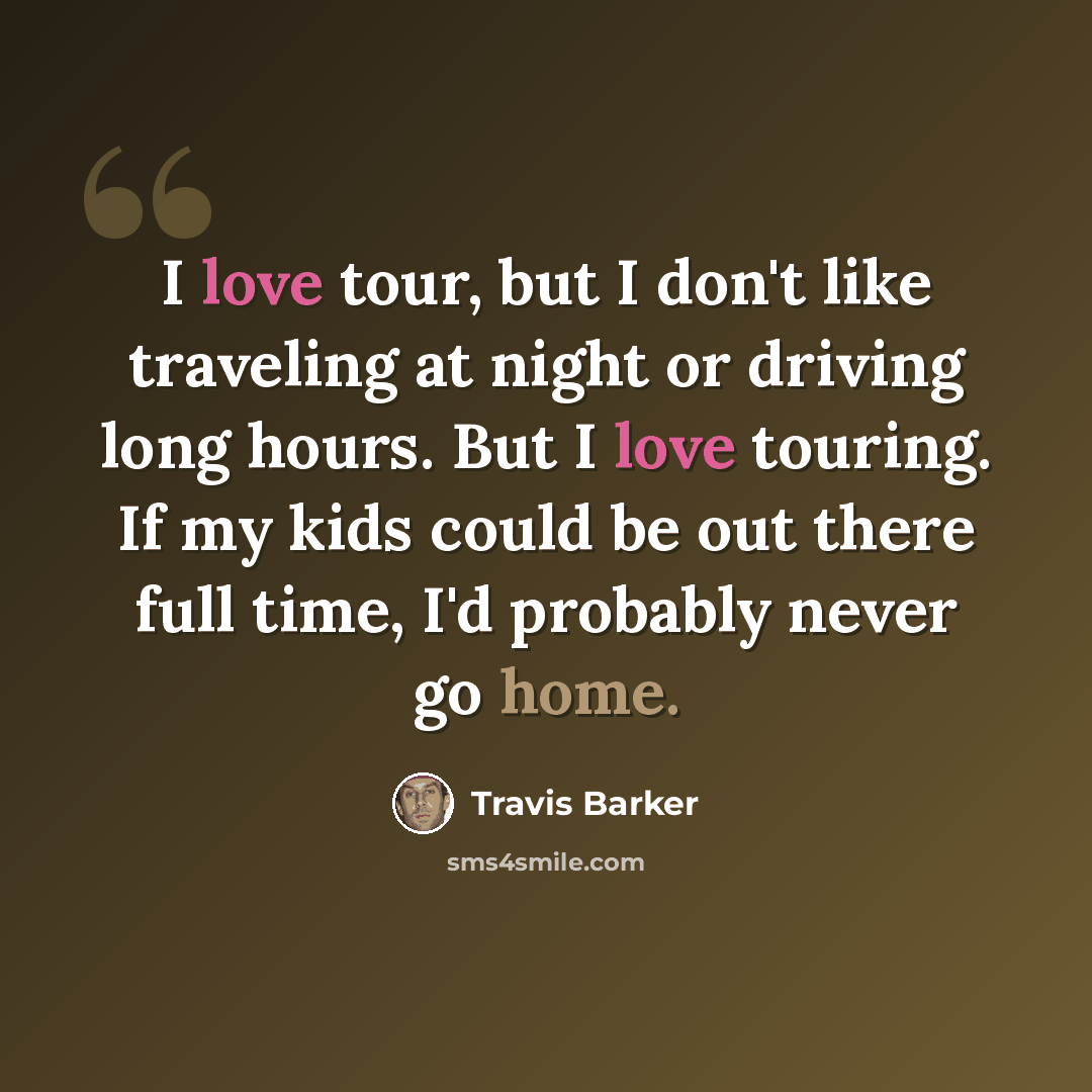 “I love tour, but I don't like traveling at night or driving long hours. But I love touring. If my kids could be out there full time, I'd probably never go home.” quote by Travis Barker