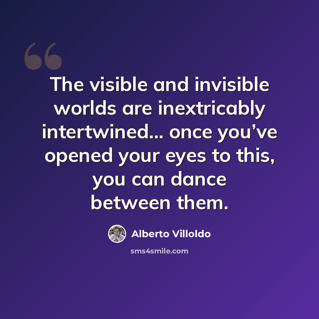 “The visible and invisible worlds are inextricably intertwined... once you’ve opened your eyes to this, you can dance between them.” quote by Alberto Villoldo