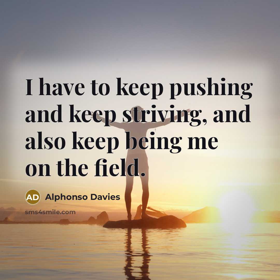 “I have to keep pushing and keep striving, and also keep being me on the field.” quote by Alphonso Davies