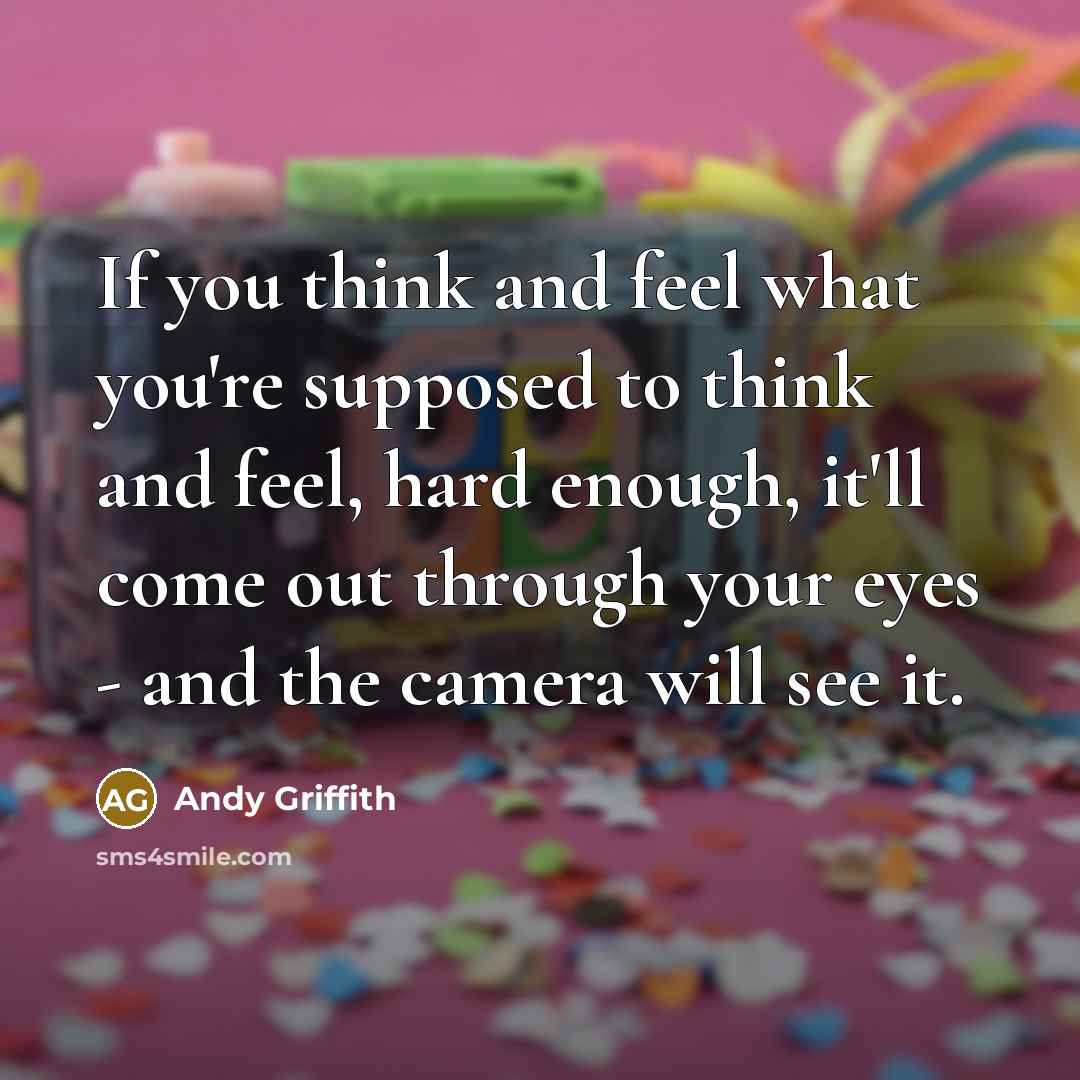 “If you think and feel what you're supposed to think and feel, hard enough, it'll come out through your eyes - and the camera will see it.” quote by Andy Griffith