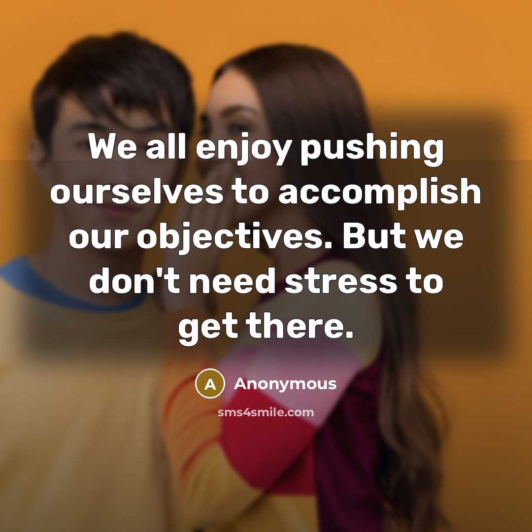 “We all enjoy pushing ourselves to accomplish our objectives. But we don't need stress to get there.” quote by Anonymous