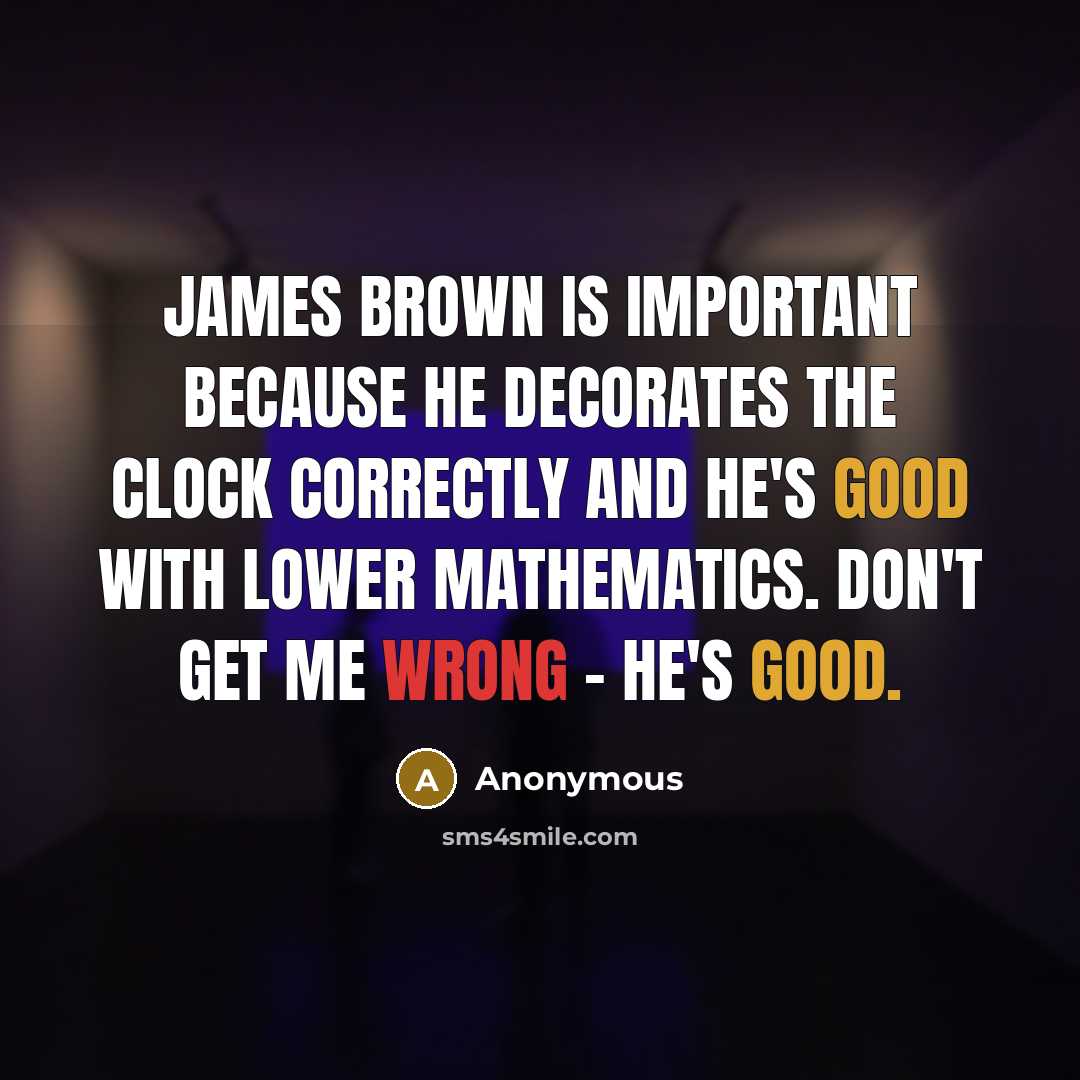 “James Brown is important because he decorates the clock correctly and he's good with lower mathematics. Don't get me wrong - he's good.” quote by Anonymous