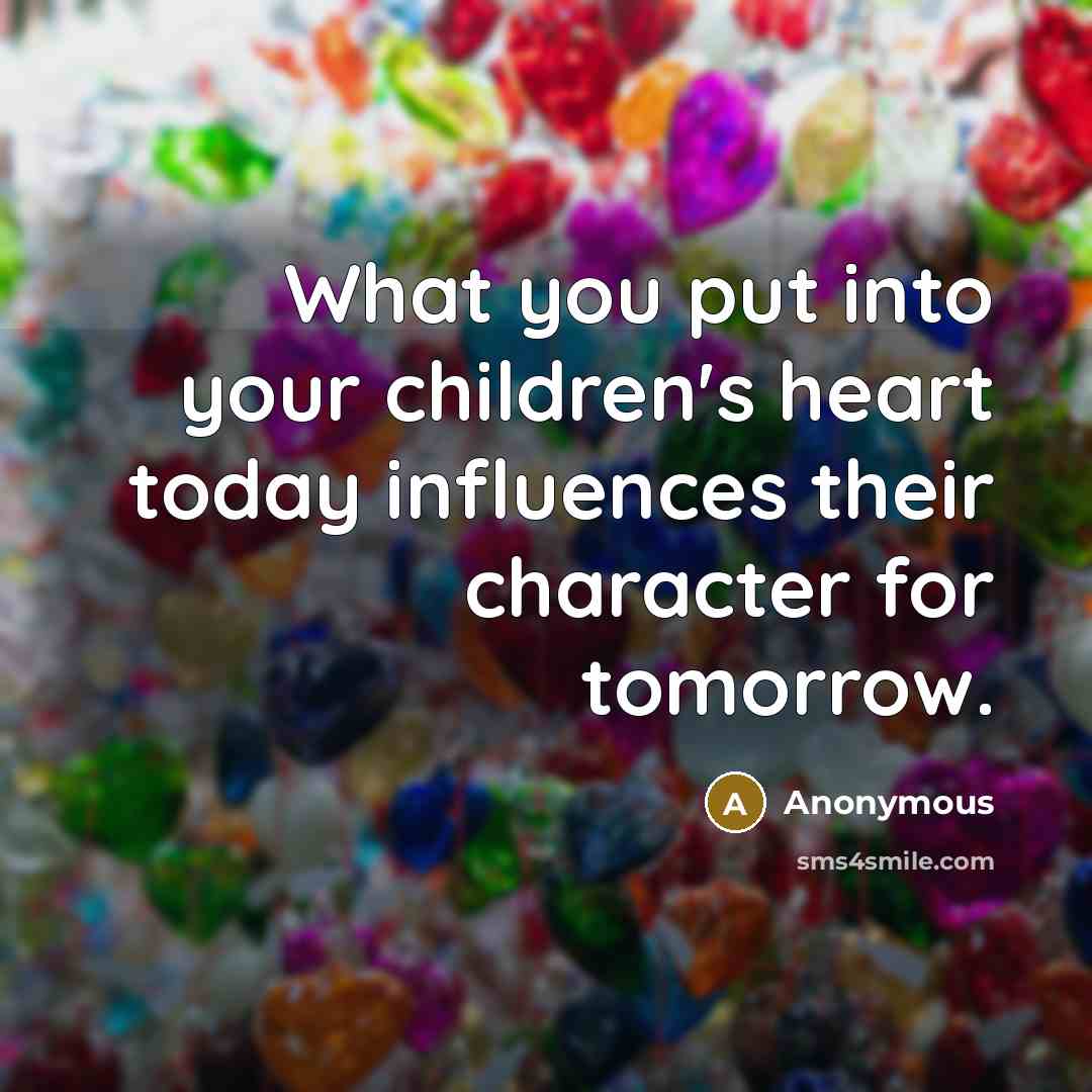 “What you put into your children's heart today influences their character for tomorrow.” quote by Anonymous