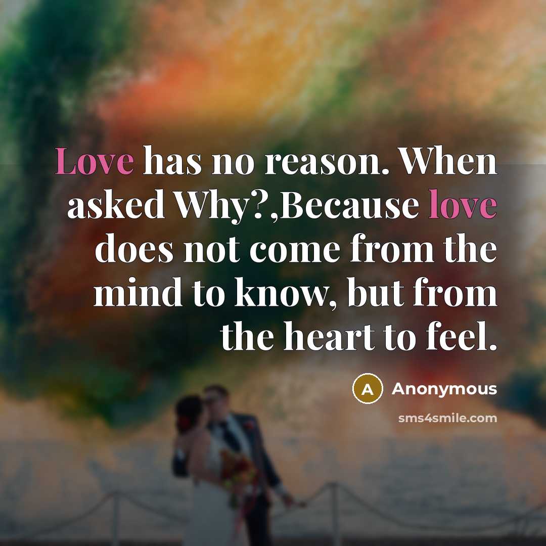 “Love has no reason. When asked Why?,Because love does not come from the mind to know, but from the heart to feel.” quote by Anonymous