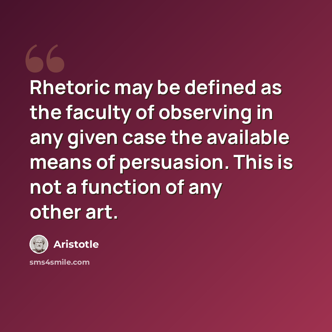 “Rhetoric may be defined as the faculty of observing in any given case the available means of persuasion. This is not a function of any other art.” quote by Aristotle