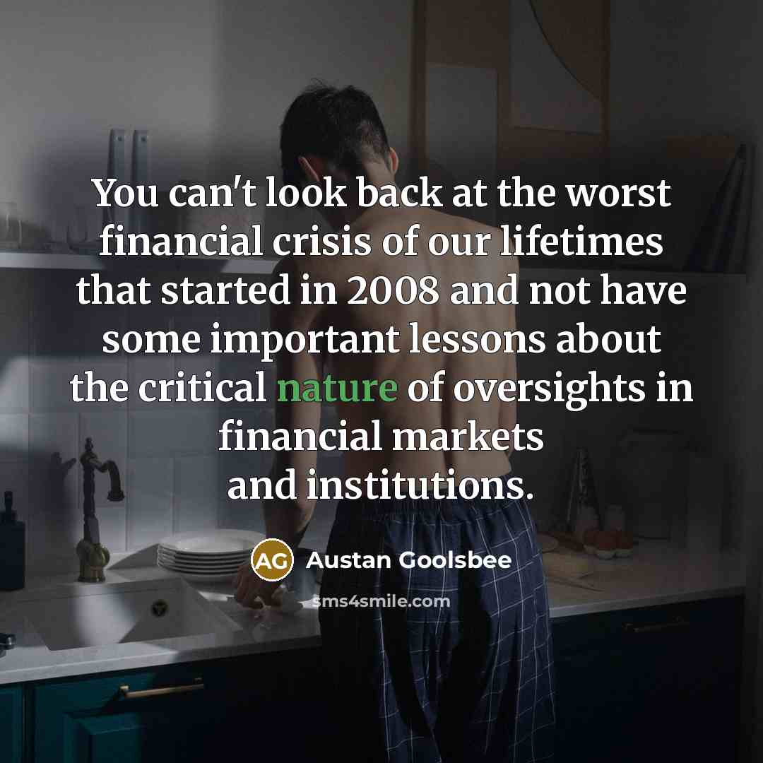 “You can't look back at the worst financial crisis of our lifetimes that started in 2008 and not have some important lessons about the critical nature of oversights in financial markets and institutions.” quote by Austan Goolsbee