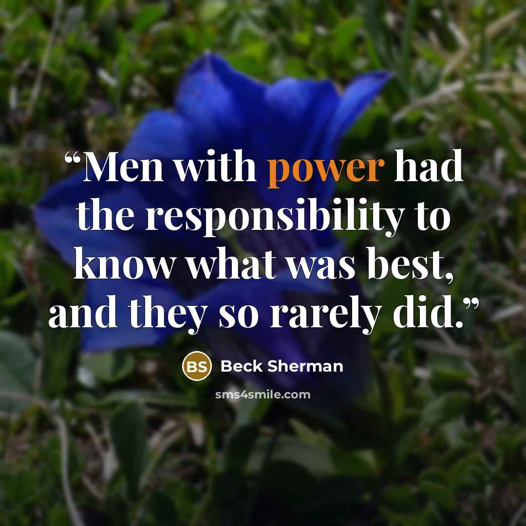 “Men with power had the responsibility to know what was best, and they so rarely did.” quote by Beck Sherman
