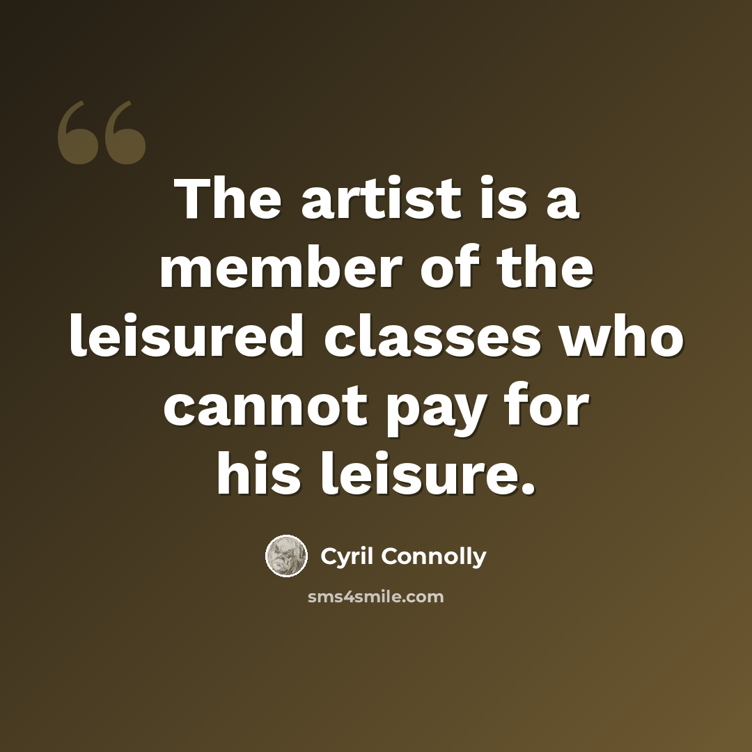 “The artist is a member of the leisured classes who cannot pay for his leisure.” quote by Cyril Connolly