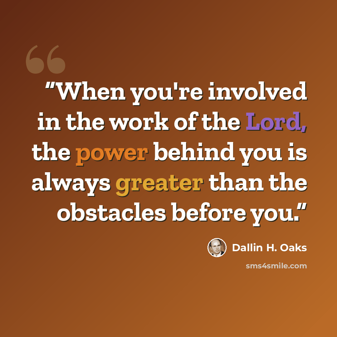 “When you're involved in the work of the Lord, the power behind you is always greater than the obstacles before you.” quote by Dallin H. Oaks