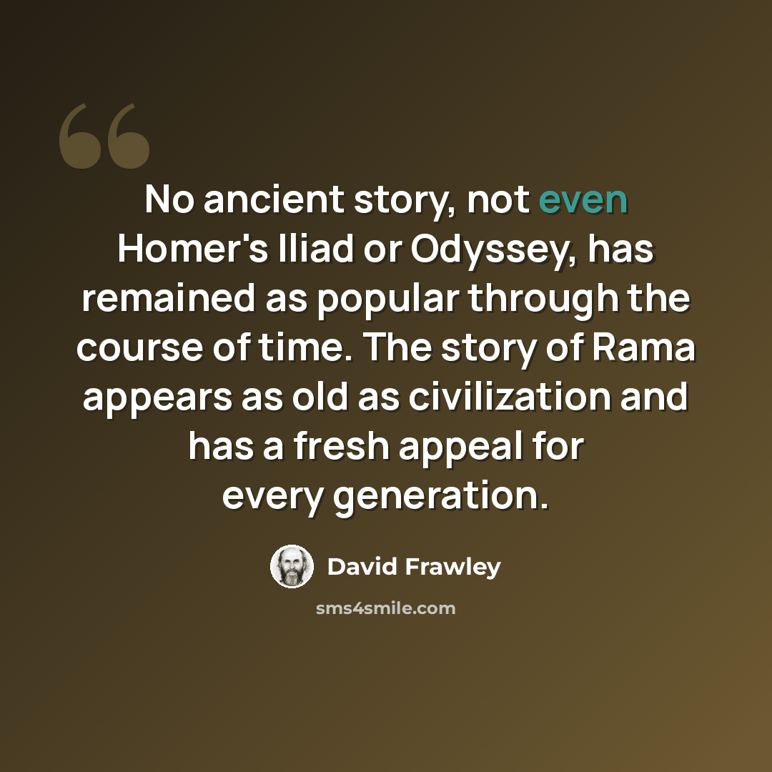 “No ancient story, not even Homer's Iliad or Odyssey, has remained as popular through the course of time. The story of Rama appears as old as civilization and has a fresh appeal for every generation.” quote by David Frawley