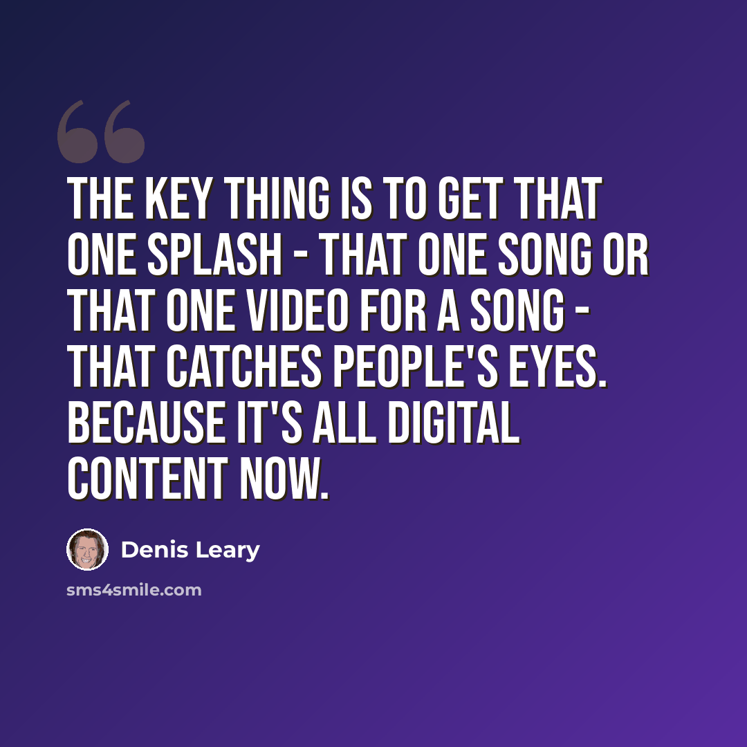 “The key thing is to get that one splash - that one song or that one video for a song - that catches people's eyes. Because it's all digital content now.” quote by Denis Leary