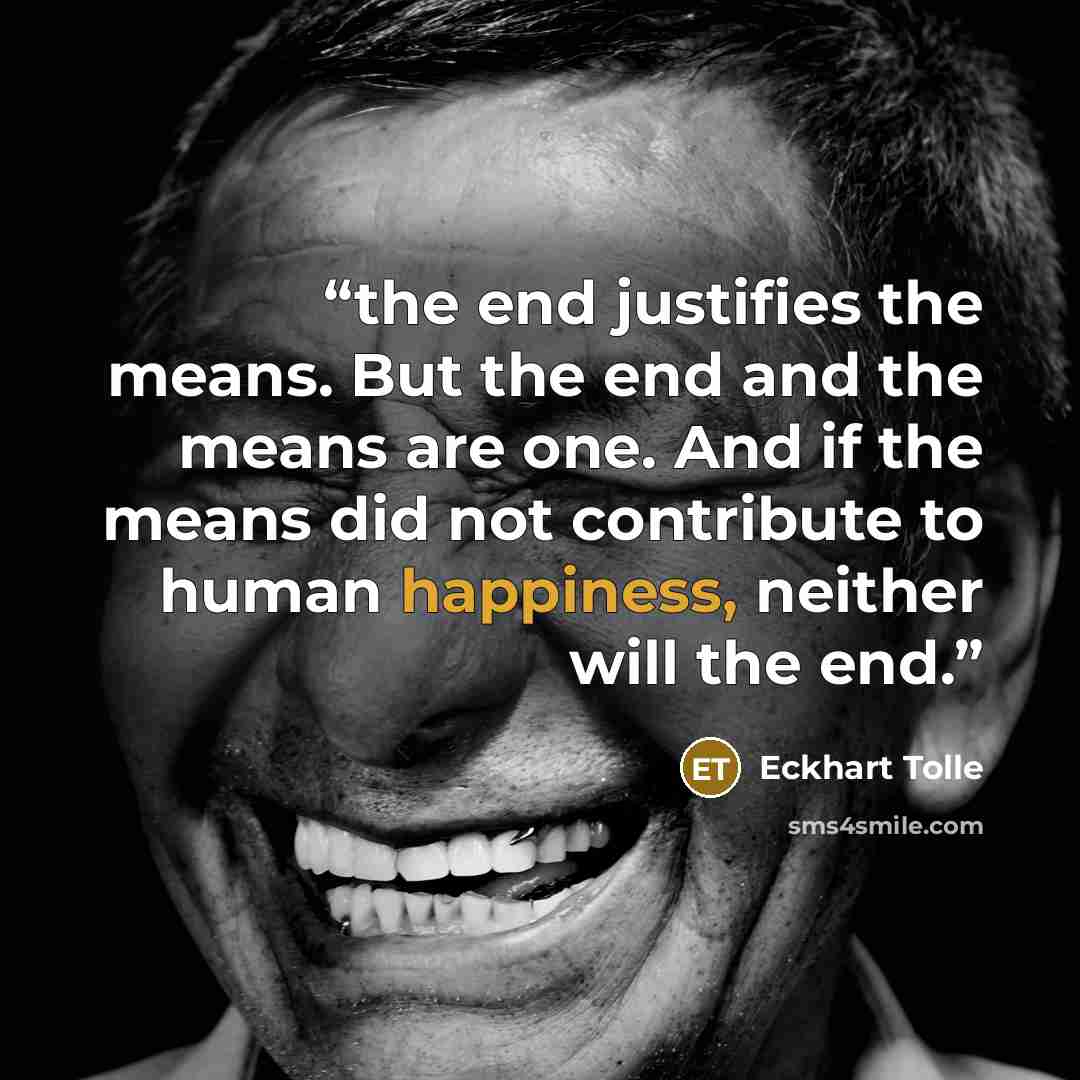 “the end justifies the means. But the end and the means are one. And if the means did not contribute to human happiness, neither will the end.” quote by Eckhart Tolle