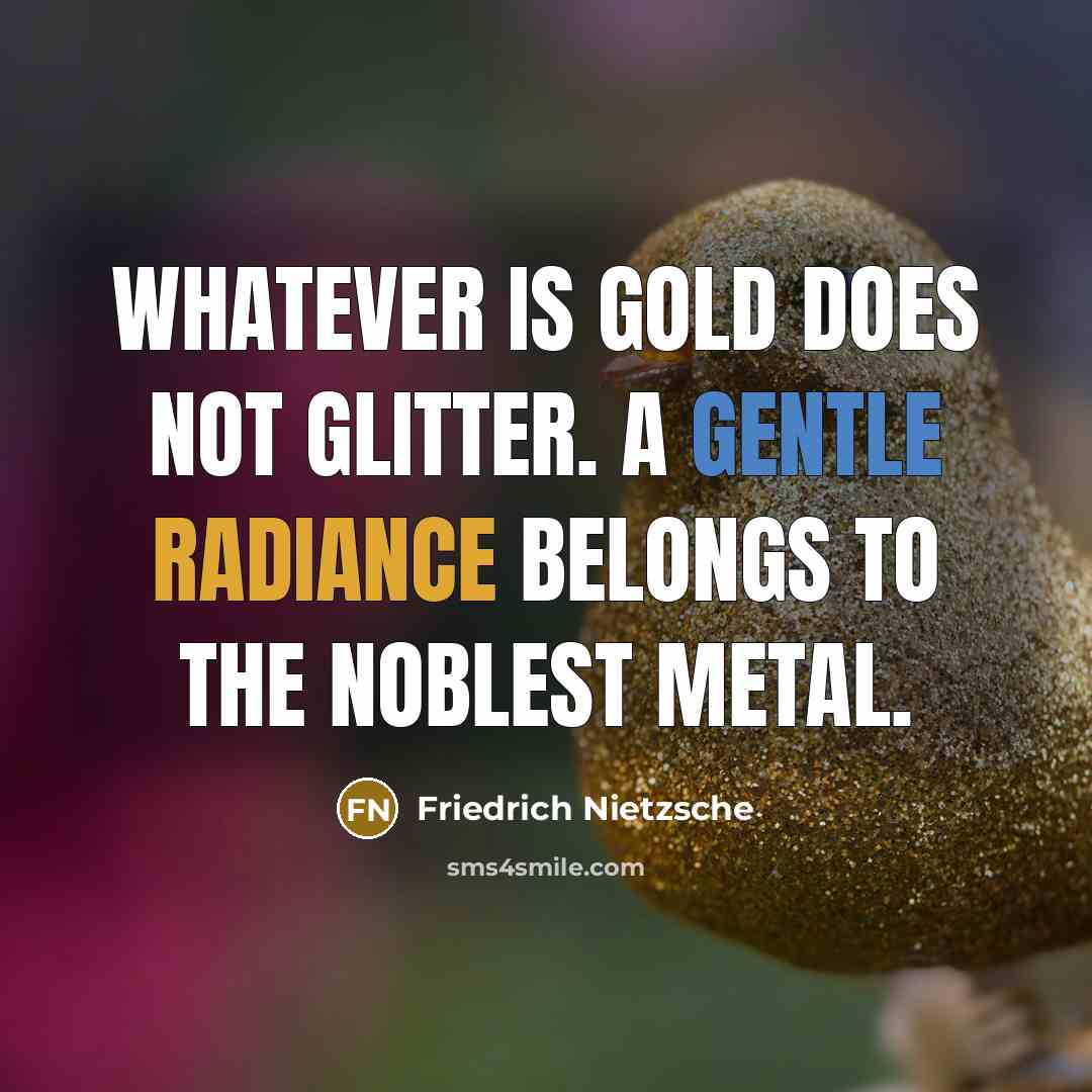 “Whatever is gold does not glitter. A gentle radiance belongs to the noblest metal.” quote by Friedrich Nietzsche