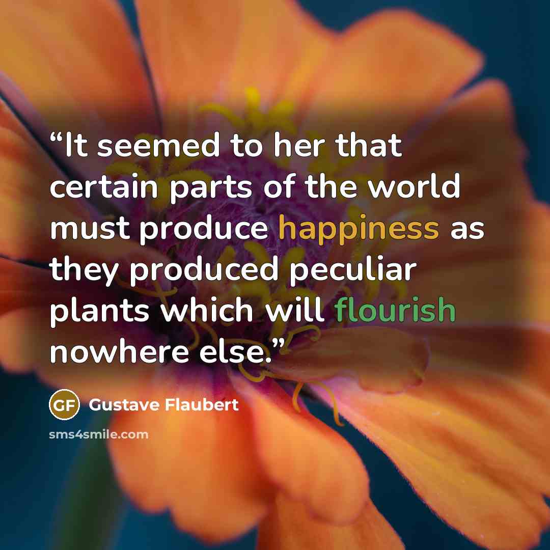 “It seemed to her that certain parts of the world must produce happiness as they produced peculiar plants which will flourish nowhere else.” quote by Gustave Flaubert