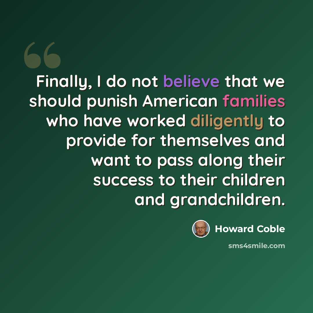 “Finally, I do not believe that we should punish American families who have worked diligently to provide for themselves and want to pass along their success to their children and grandchildren.” quote by Howard Coble