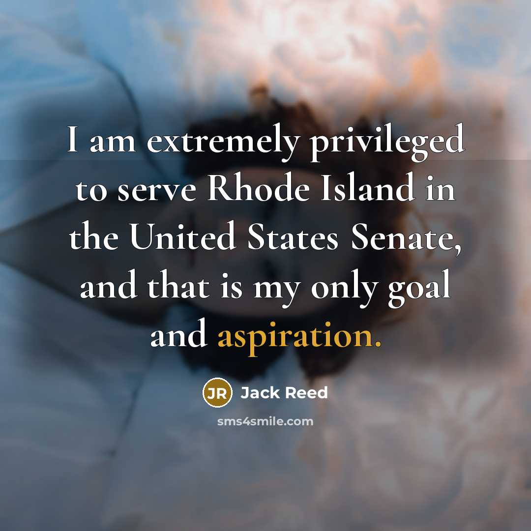 “I am extremely privileged to serve Rhode Island in the United States Senate, and that is my only goal and aspiration.” quote by Jack Reed