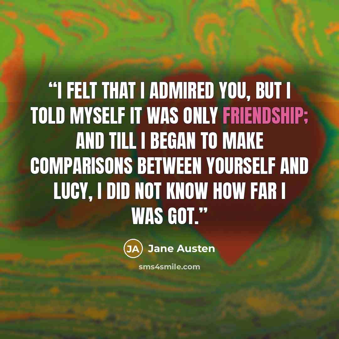 “I felt that I admired you, but I told myself it was only friendship; and till I began to make comparisons between yourself and Lucy, I did not know how far I was got.” quote by Jane Austen