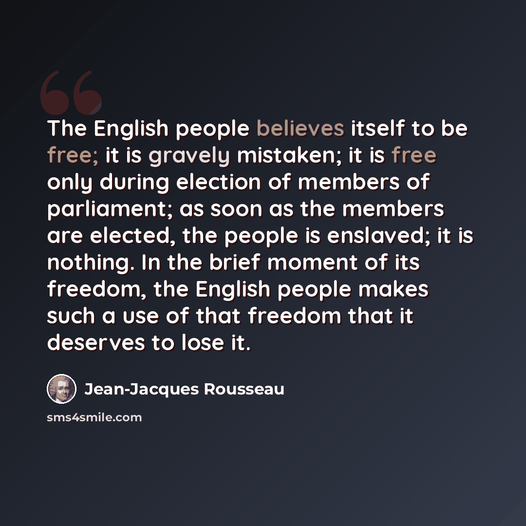 “The English people believes itself to be free; it is gravely mistaken; it is free only during election of members of parliament; as soon as the members are elected, the people is enslaved; it is nothing. In the brief moment of its freedom, the English people makes such a use of that freedom that…” quote by Jean-Jacques Rousseau