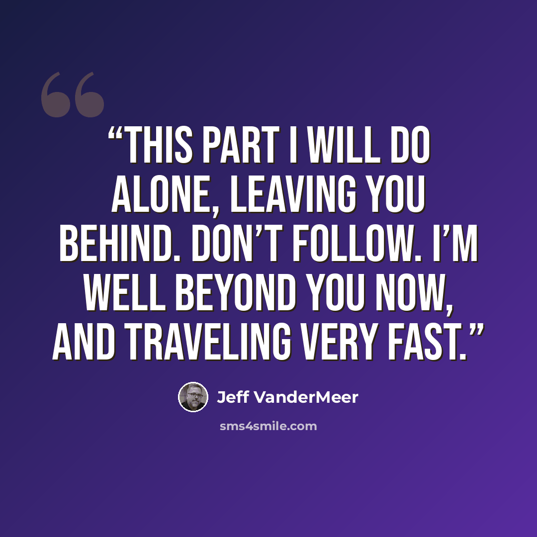 “This part I will do alone, leaving you behind. Don’t follow. I’m well beyond you now, and traveling very fast.” quote by Jeff VanderMeer