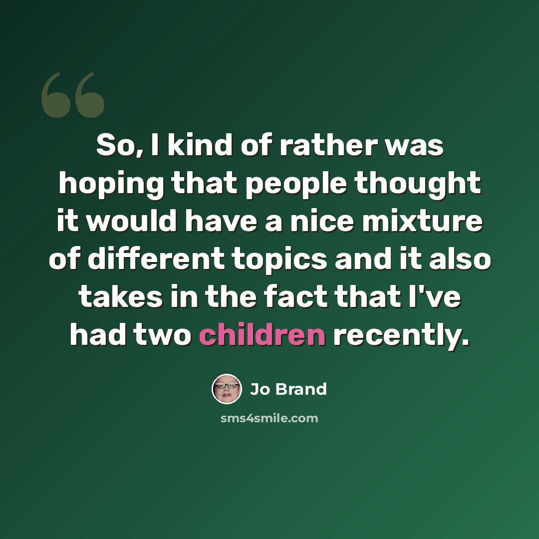 “So, I kind of rather was hoping that people thought it would have a nice mixture of different topics and it also takes in the fact that I've had two children recently.” quote by Jo Brand