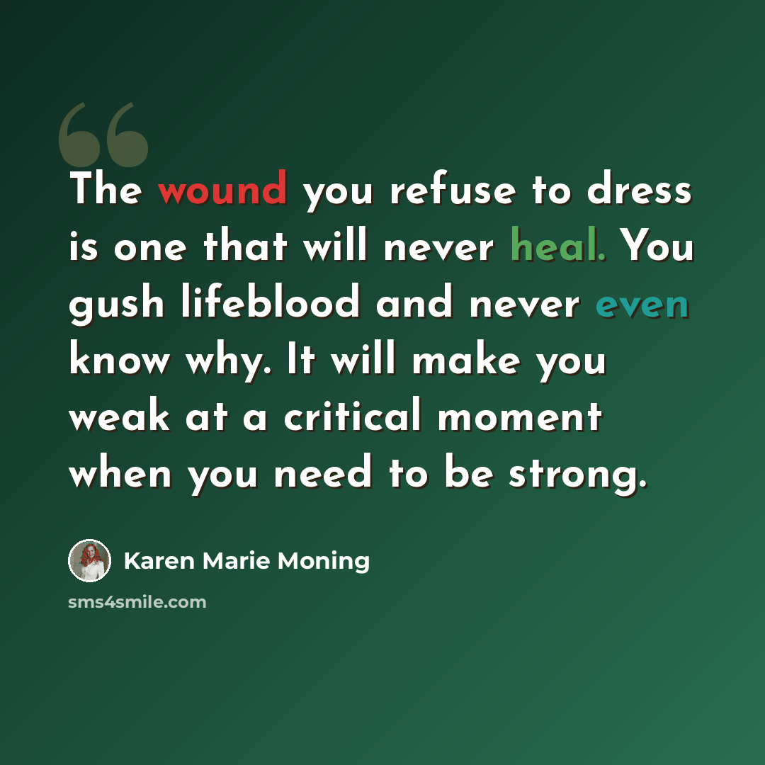 “The wound you refuse to dress is one that will never heal. You gush lifeblood and never even know why. It will make you weak at a critical moment when you need to be strong.” quote by Karen Marie Moning