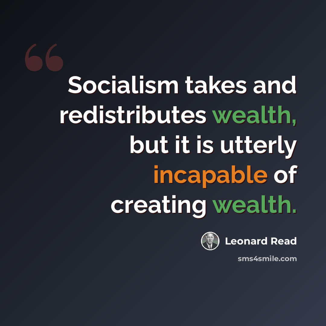 “Socialism takes and redistributes wealth, but it is utterly incapable of creating wealth.” quote by Leonard Read