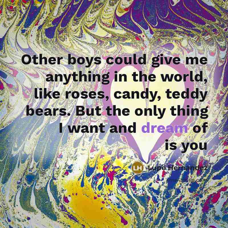 “Other boys could give me anything in the world, like roses, candy, teddy bears. But the only thing I want and dream of is you” quote by Lupe Hernandez