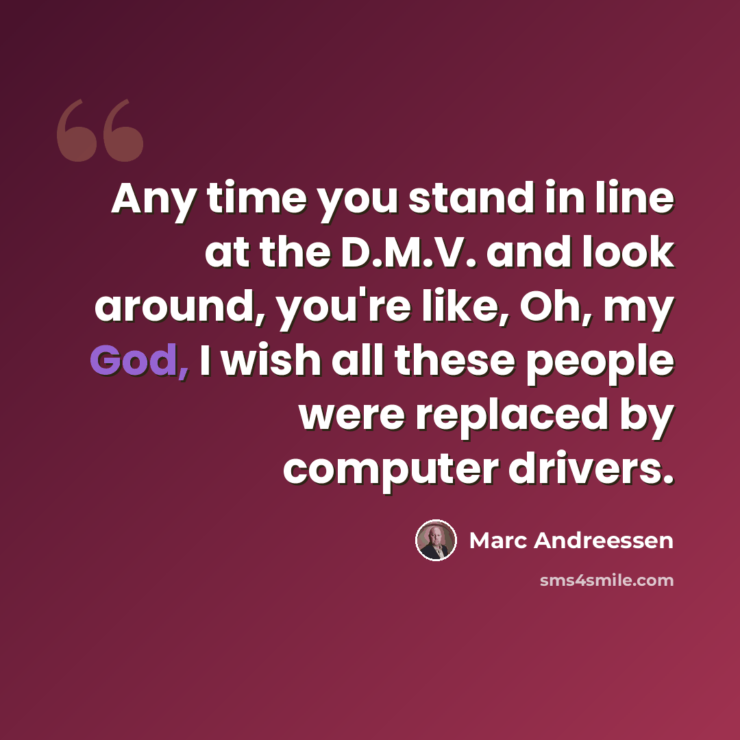 “Any time you stand in line at the D.M.V. and look around, you're like, Oh, my God, I wish all these people were replaced by computer drivers.” quote by Marc Andreessen