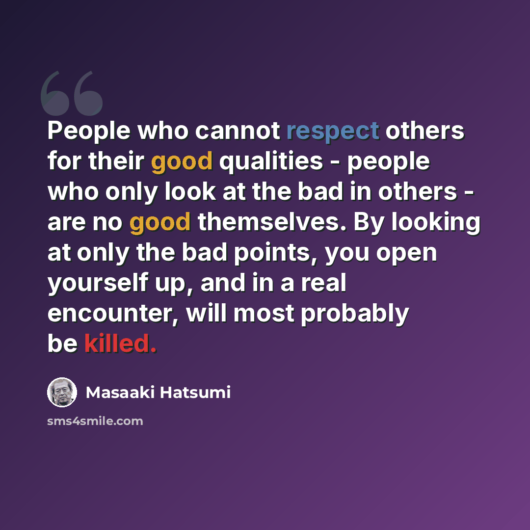 “People who cannot respect others for their good qualities - people who only look at the bad in others - are no good themselves. By looking at only the bad points, you open yourself up, and in a real encounter, will most probably be killed.” quote by Masaaki Hatsumi