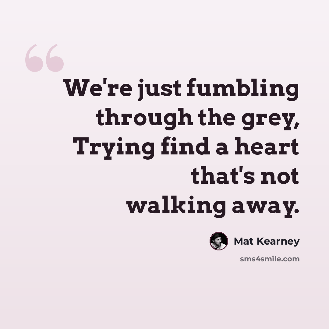 “We're just fumbling through the grey, Trying find a heart that's not walking away.” quote by Mat Kearney