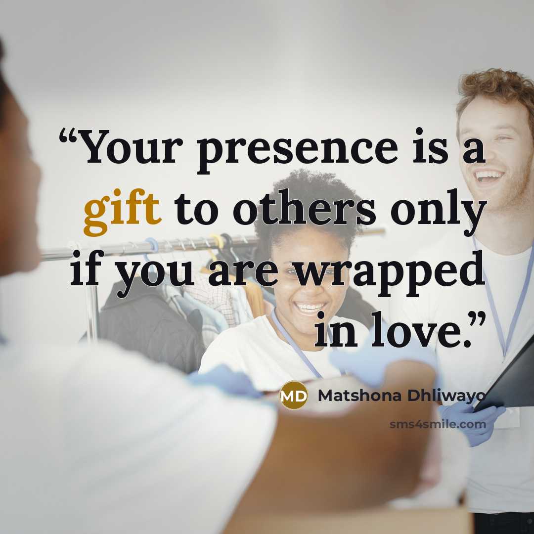 “Your presence is a gift to others only if you are wrapped in love.” quote by Matshona Dhliwayo