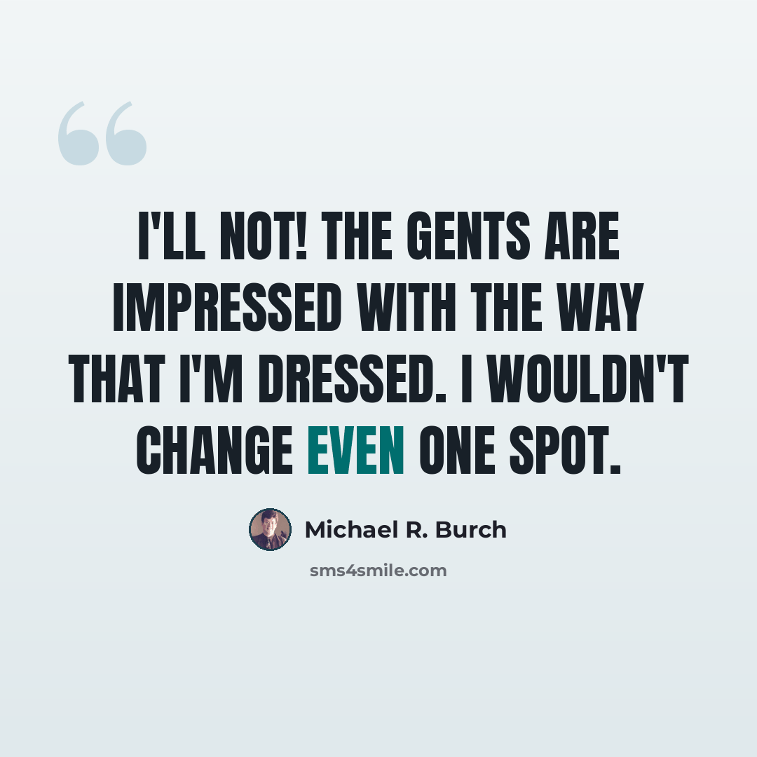 “I'll not! The gents are impressed with the way that I'm dressed. I wouldn't change even one spot.” quote by Michael R. Burch