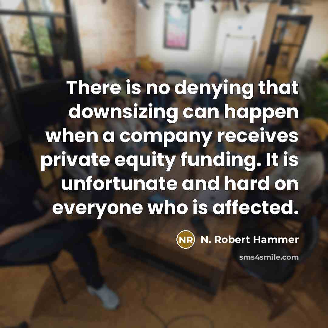 “There is no denying that downsizing can happen when a company receives private equity funding. It is unfortunate and hard on everyone who is affected.” quote by N. Robert Hammer