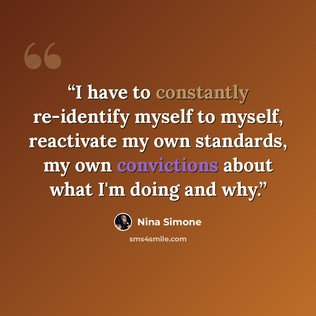 “I have to constantly re-identify myself to myself, reactivate my own standards, my own convictions about what I'm doing and why.” quote by Nina Simone