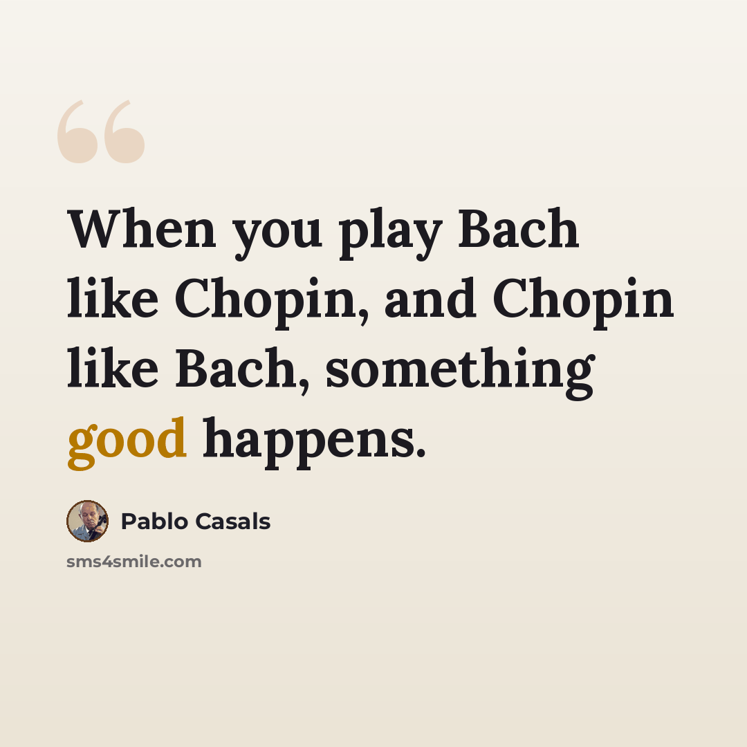 “When you play Bach like Chopin, and Chopin like Bach, something good happens.” quote by Pablo Casals