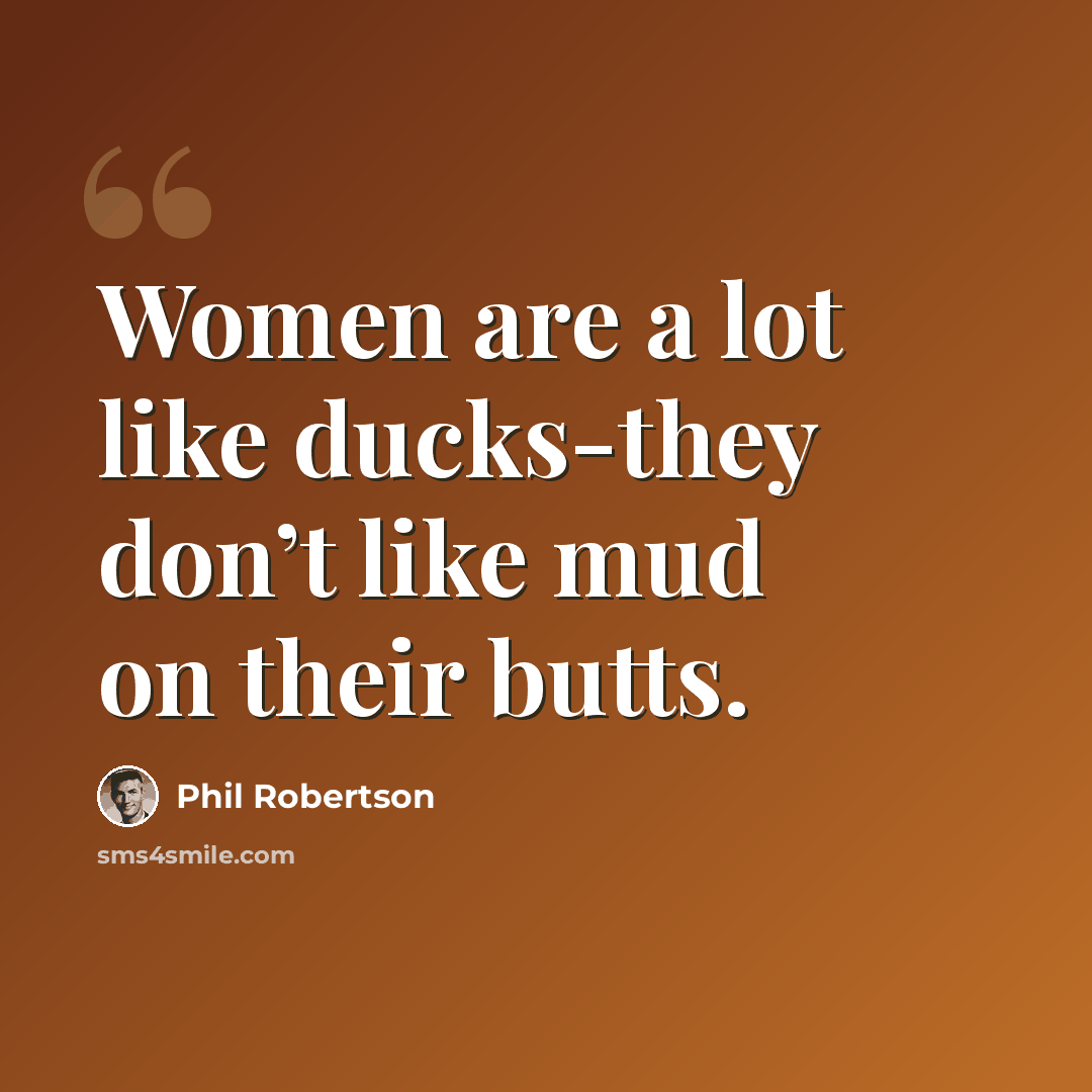 “Women are a lot like ducks-they don’t like mud on their butts.” quote by Phil Robertson