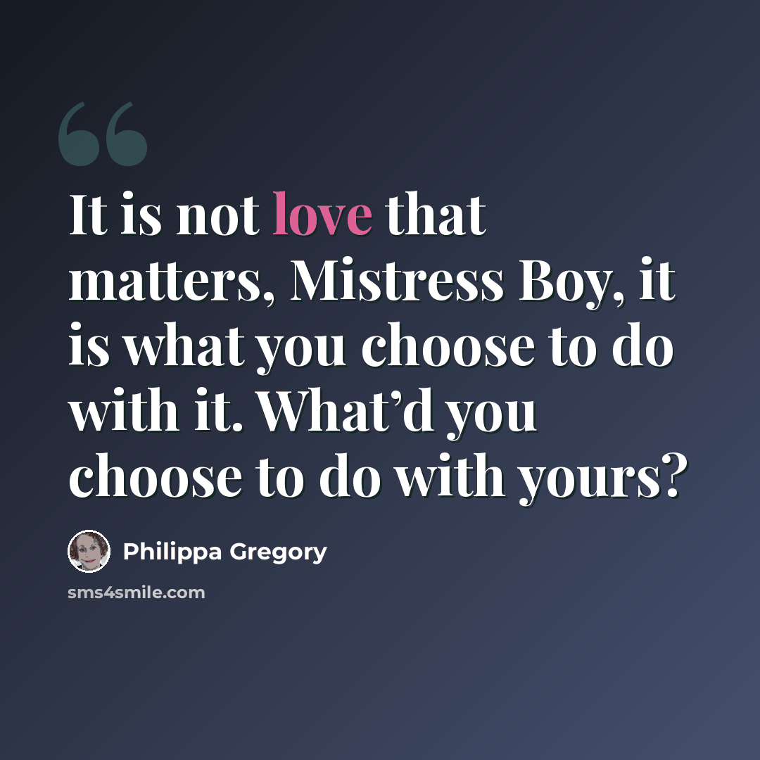 “It is not love that matters, Mistress Boy, it is what you choose to do with it. What’d you choose to do with yours?” quote by Philippa Gregory