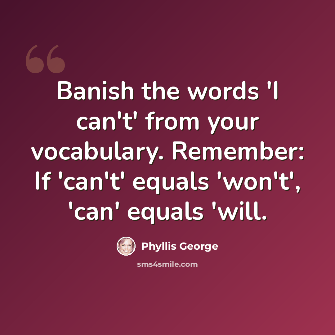 “Banish the words 'I can't' from your vocabulary. Remember: If 'can't' equals 'won't', 'can' equals 'will.” quote by Phyllis George