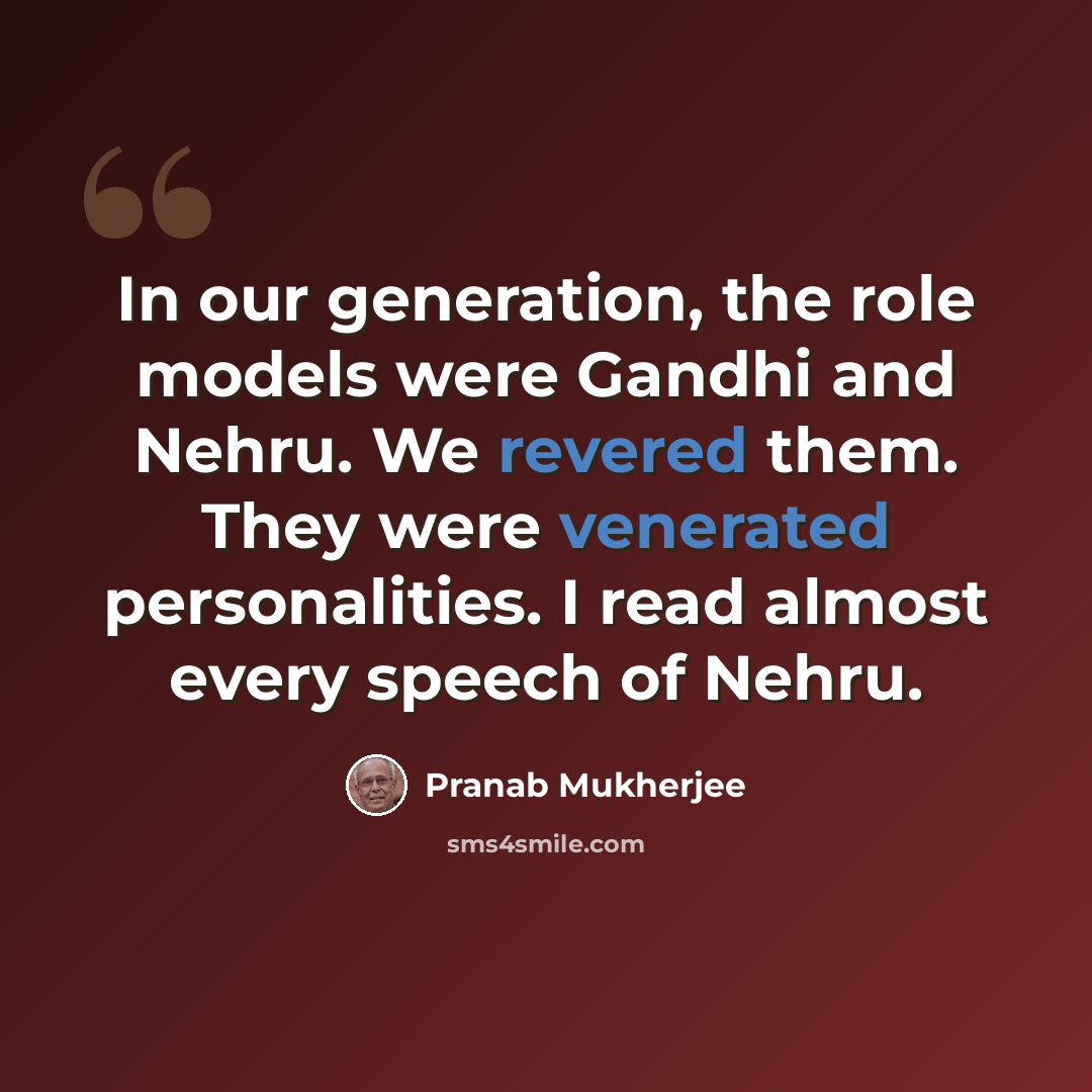 “In our generation, the role models were Gandhi and Nehru. We revered them. They were venerated personalities. I read almost every speech of Nehru.” quote by Pranab Mukherjee