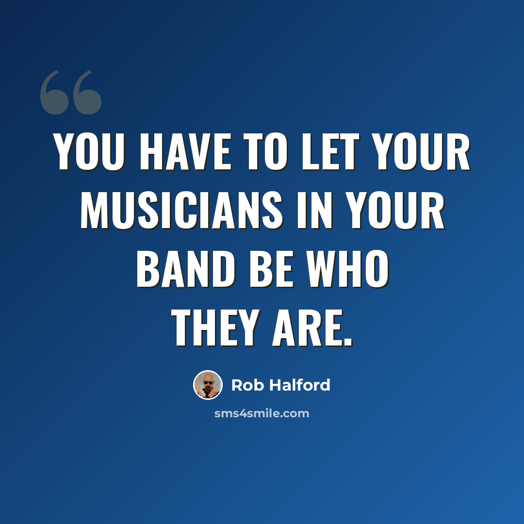 “You have to let your musicians in your band be who they are.” quote by Rob Halford
