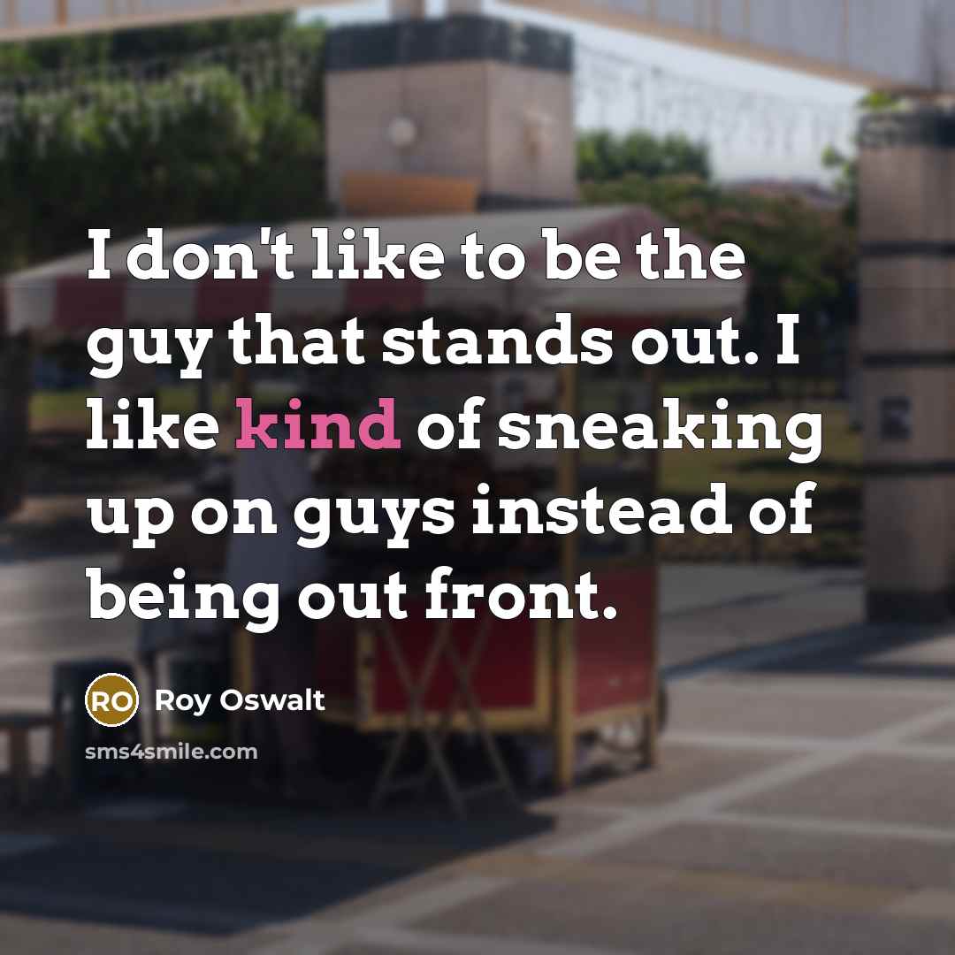 “I don't like to be the guy that stands out. I like kind of sneaking up on guys instead of being out front.” quote by Roy Oswalt