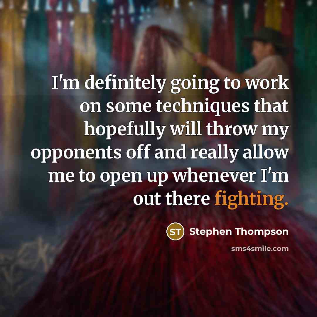 “I'm definitely going to work on some techniques that hopefully will throw my opponents off and really allow me to open up whenever I'm out there fighting.” quote by Stephen Thompson