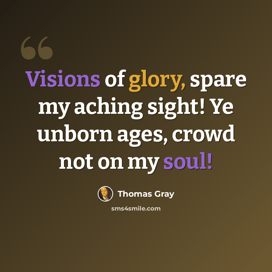 “Visions of glory, spare my aching sight! Ye unborn ages, crowd not on my soul!” quote by Thomas Gray
